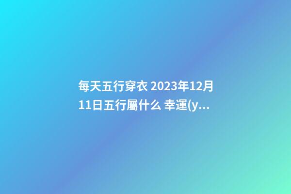 每天五行穿衣 2023年12月11日五行屬什么 幸運(yùn)顏色